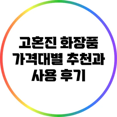 고혼진 화장품 가격대별 추천과 사용 후기