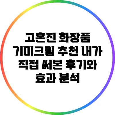 고혼진 화장품 기미크림 추천: 내가 직접 써본 후기와 효과 분석