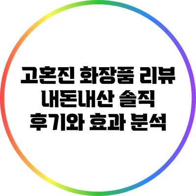 고혼진 화장품 리뷰: 내돈내산 솔직 후기와 효과 분석