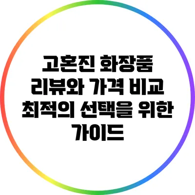 고혼진 화장품 리뷰와 가격 비교: 최적의 선택을 위한 가이드