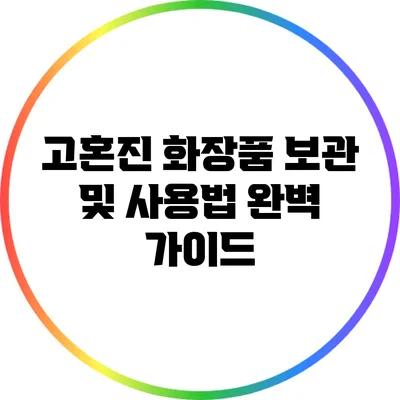 고혼진 화장품 보관 및 사용법 완벽 가이드