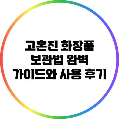 고혼진 화장품 보관법 완벽 가이드와 사용 후기