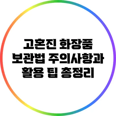 고혼진 화장품 보관법: 주의사항과 활용 팁 총정리