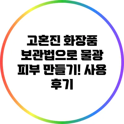 고혼진 화장품 보관법으로 물광 피부 만들기! 사용 후기