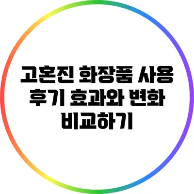 고혼진 화장품 사용 후기: 효과와 변화 비교하기