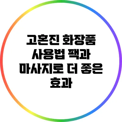 고혼진 화장품 사용법: 팩과 마사지로 더 좋은 효과