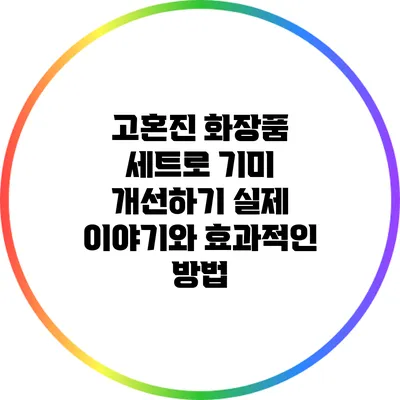 고혼진 화장품 세트로 기미 개선하기: 실제 이야기와 효과적인 방법