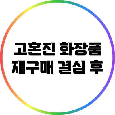 고혼진 화장품 재구매 결심 후