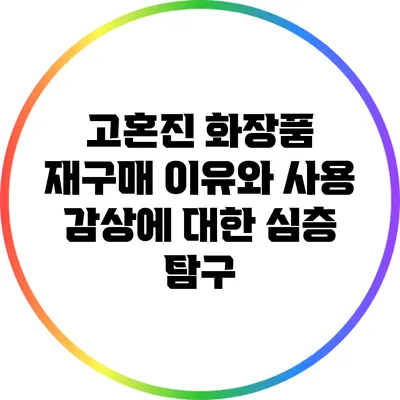 고혼진 화장품 재구매 이유와 사용 감상에 대한 심층 탐구