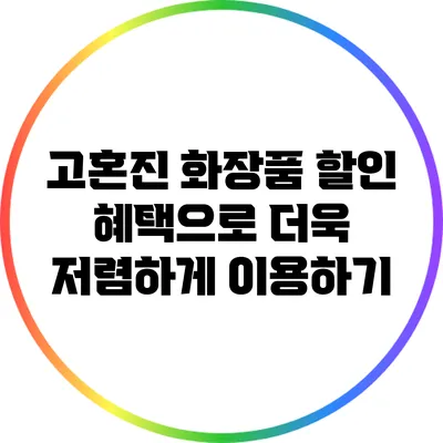 고혼진 화장품 할인 혜택으로 더욱 저렴하게 이용하기