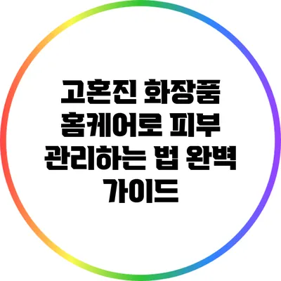 고혼진 화장품 홈케어로 피부 관리하는 법 완벽 가이드