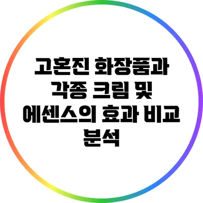 고혼진 화장품과 각종 크림 및 에센스의 효과 비교 분석