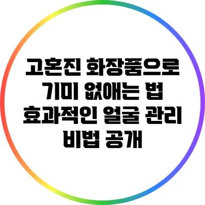 고혼진 화장품으로 기미 없애는 법: 효과적인 얼굴 관리 비법 공개