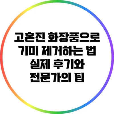 고혼진 화장품으로 기미 제거하는 법: 실제 후기와 전문가의 팁