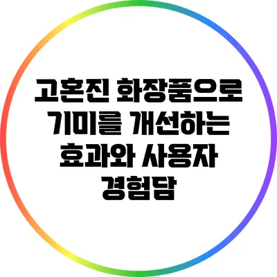 고혼진 화장품으로 기미를 개선하는 효과와 사용자 경험담