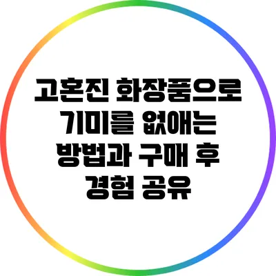 고혼진 화장품으로 기미를 없애는 방법과 구매 후 경험 공유