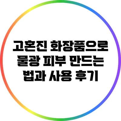고혼진 화장품으로 물광 피부 만드는 법과 사용 후기