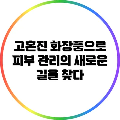고혼진 화장품으로 피부 관리의 새로운 길을 찾다