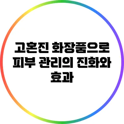 고혼진 화장품으로 피부 관리의 진화와 효과