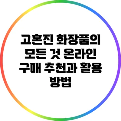 고혼진 화장품의 모든 것: 온라인 구매 추천과 활용 방법