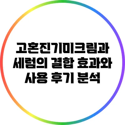 고혼진기미크림과 세럼의 결합: 효과와 사용 후기 분석