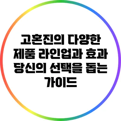 고혼진의 다양한 제품 라인업과 효과: 당신의 선택을 돕는 가이드