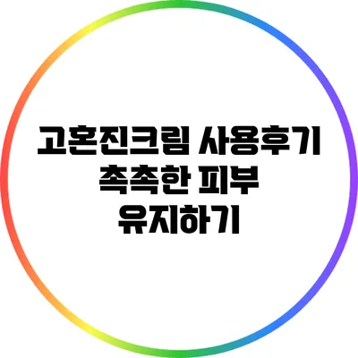 고혼진크림 사용후기: 촉촉한 피부 유지하기