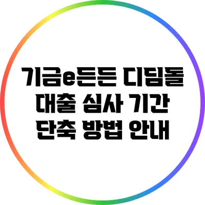 기금e든든 디딤돌 대출 심사 기간 단축 방법 안내