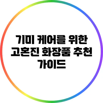 기미 케어를 위한 고혼진 화장품 추천 가이드