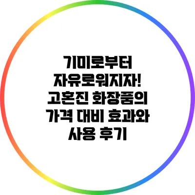 기미로부터 자유로워지자! 고혼진 화장품의 가격 대비 효과와 사용 후기