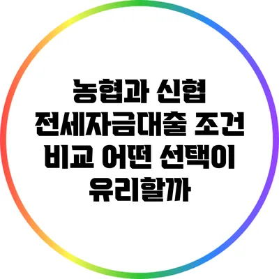 농협과 신협 전세자금대출 조건 비교: 어떤 선택이 유리할까?