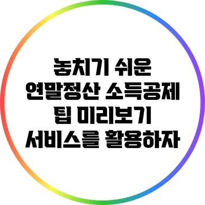 놓치기 쉬운 연말정산 소득공제 팁: 미리보기 서비스를 활용하자