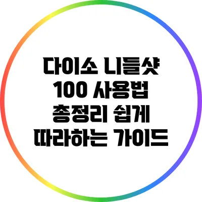 다이소 니들샷 100 사용법 총정리: 쉽게 따라하는 가이드