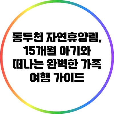 동두천 자연휴양림, 15개월 아기와 떠나는 완벽한 가족 여행 가이드