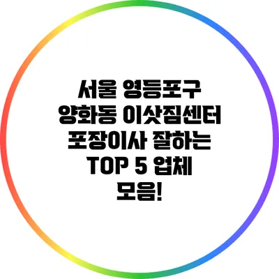 서울 영등포구 양화동 이삿짐센터: 포장이사 잘하는 TOP 5 업체 모음!