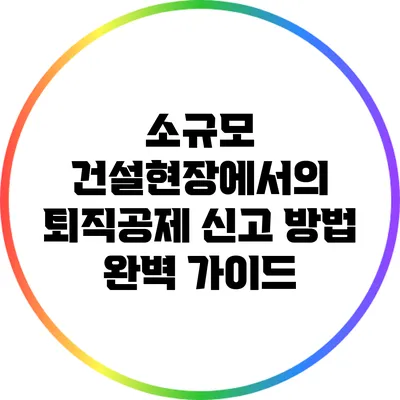 소규모 건설현장에서의 퇴직공제 신고 방법 완벽 가이드