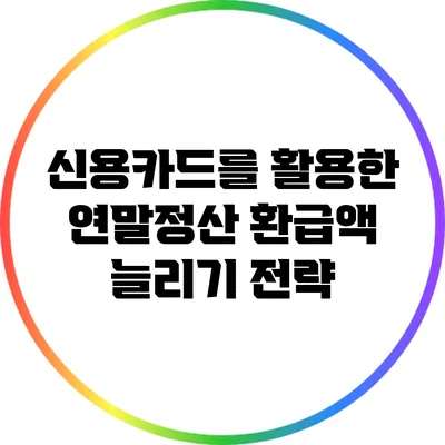 신용카드를 활용한 연말정산 환급액 늘리기 전략