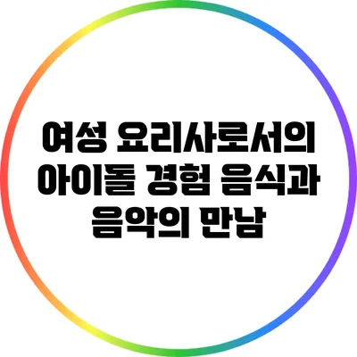 여성 요리사로서의 아이돌 경험: 음식과 음악의 만남