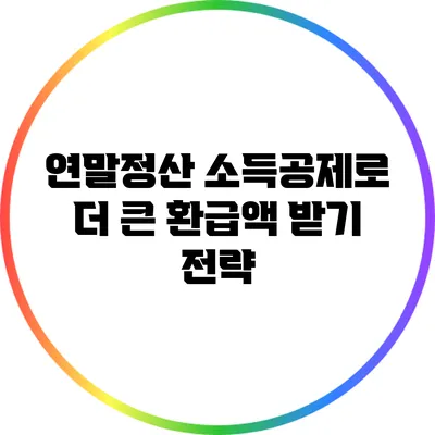 연말정산 소득공제로 더 큰 환급액 받기 전략
