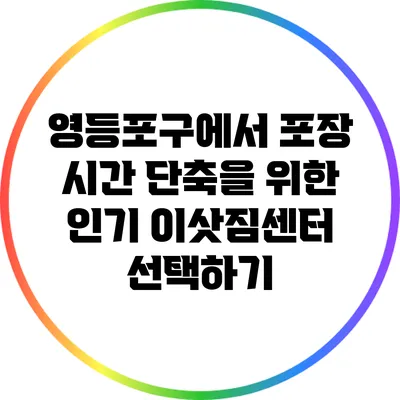 영등포구에서 포장 시간 단축을 위한 인기 이삿짐센터 선택하기