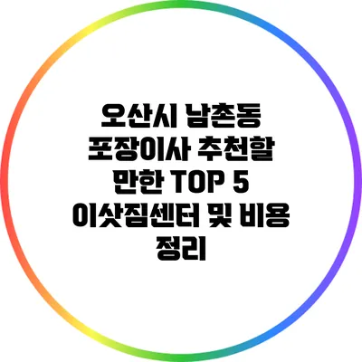 오산시 남촌동 포장이사: 추천할 만한 TOP 5 이삿짐센터 및 비용 정리