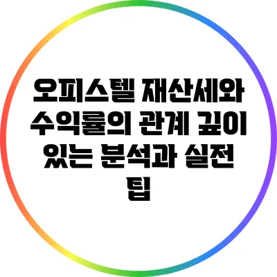 오피스텔 재산세와 수익률의 관계: 깊이 있는 분석과 실전 팁