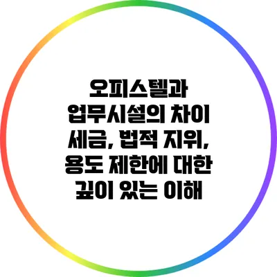오피스텔과 업무시설의 차이: 세금, 법적 지위, 용도 제한에 대한 깊이 있는 이해