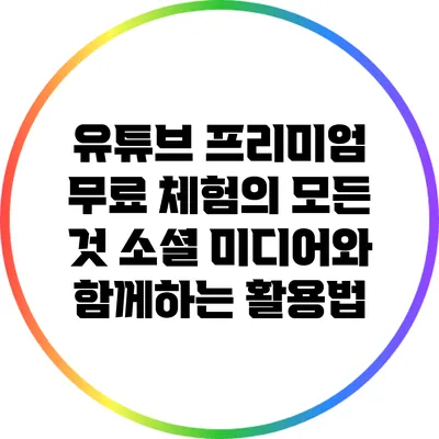 유튜브 프리미엄 무료 체험의 모든 것: 소셜 미디어와 함께하는 활용법