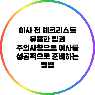이사 전 체크리스트: 유용한 팁과 주의사항으로 이사를 성공적으로 준비하는 방법