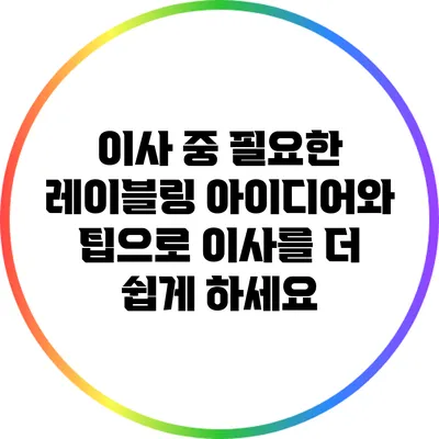 이사 중 필요한 레이블링 아이디어와 팁으로 이사를 더 쉽게 하세요