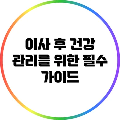 이사 후 건강 관리를 위한 필수 가이드