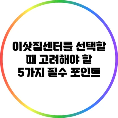 이삿짐센터를 선택할 때 고려해야 할 5가지 필수 포인트