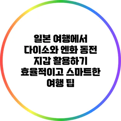 일본 여행에서 다이소와 엔화 동전 지갑 활용하기: 효율적이고 스마트한 여행 팁