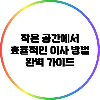 작은 공간에서 효율적인 이사 방법 완벽 가이드